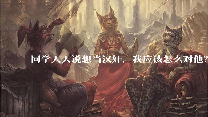 同学天天说想当汉奸，我应该怎么对他？