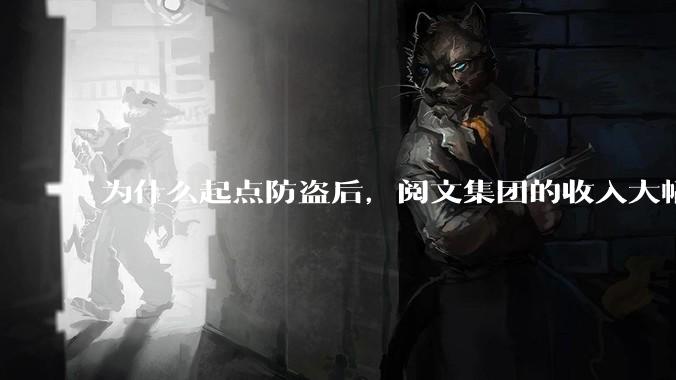为什么起点防盗后，阅文集团的收入大幅下降了?