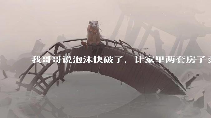 我哥哥说泡沫快破了，让家里两套房子卖了换成黄金，一家人租房子住，说泡沫消失再买能买6套，真的吗？